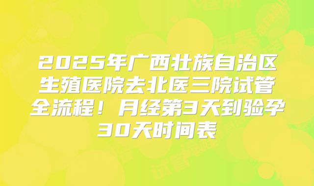 2025年广西壮族自治区生殖医院去北医三院试管全流程！月经第3天到验孕30天时间表