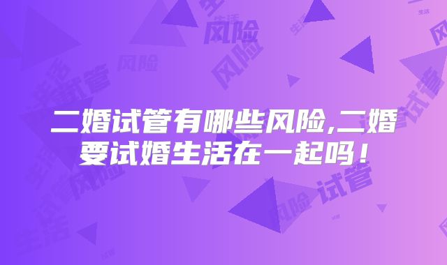 二婚试管有哪些风险,二婚要试婚生活在一起吗！