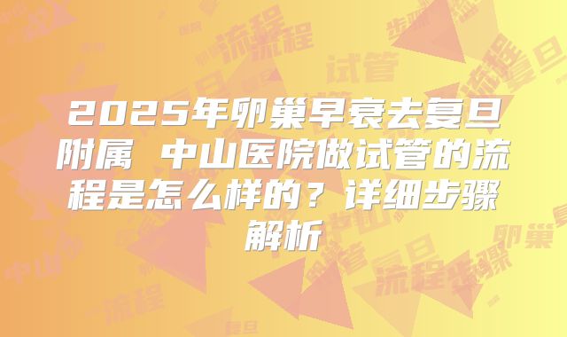 2025年卵巢早衰去复旦附属 中山医院做试管的流程是怎么样的？详细步骤解析