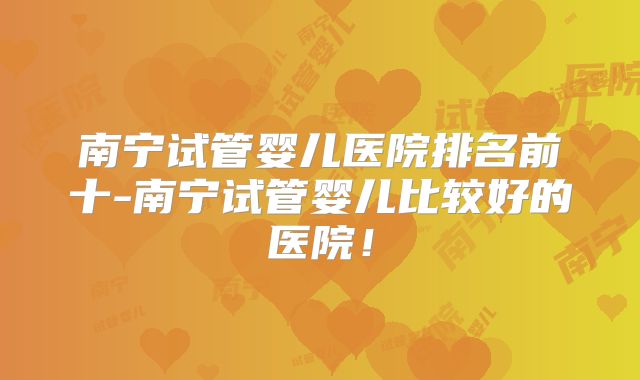 南宁试管婴儿医院排名前十-南宁试管婴儿比较好的医院！