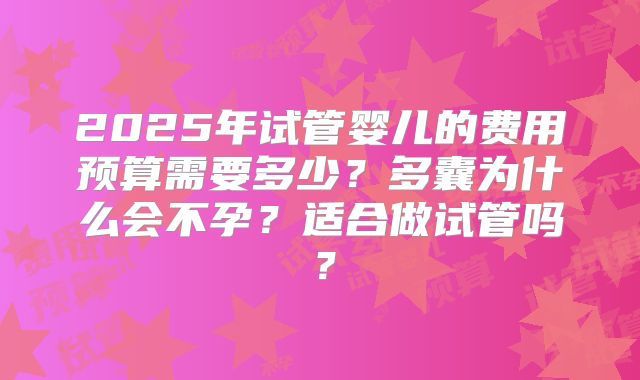 2025年试管婴儿的费用预算需要多少？多囊为什么会不孕？适合做试管吗？