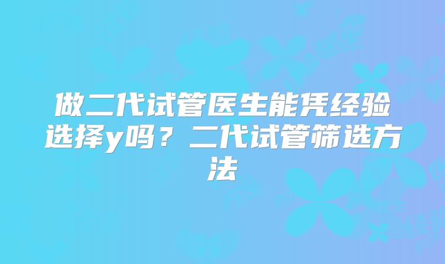 做二代试管医生能凭经验选择y吗?二代试管筛选方法