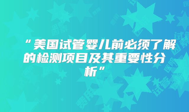 “美国试管婴儿前必须了解的检测项目及其重要性分析”