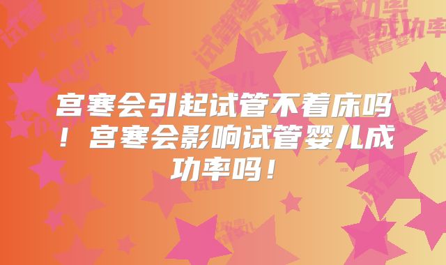 宫寒会引起试管不着床吗！宫寒会影响试管婴儿成功率吗！