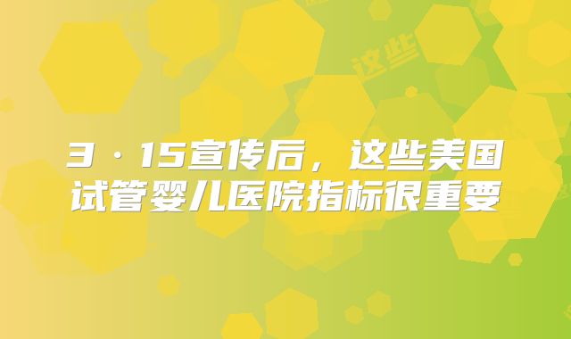 3·15宣传后，这些美国试管婴儿医院指标很重要