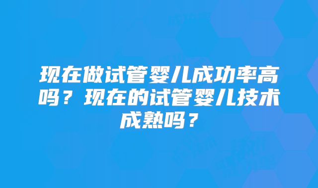 现在做试管婴儿成功率高吗？现在的试管婴儿技术成熟吗？