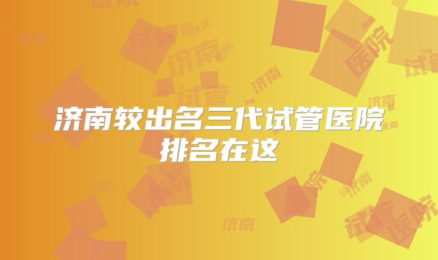 济南较出名三代试管医院排名在这