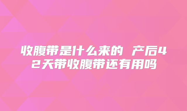 收腹带是什么来的 产后42天带收腹带还有用吗