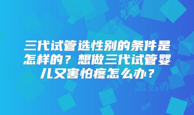 三代试管选性别的条件是怎样的？想做三代试管婴儿又害怕疼怎么办？