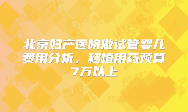 北京妇产医院做试管婴儿费用分析，移植用药预算7万以上