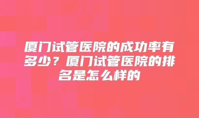 厦门试管医院的成功率有多少？厦门试管医院的排名是怎么样的