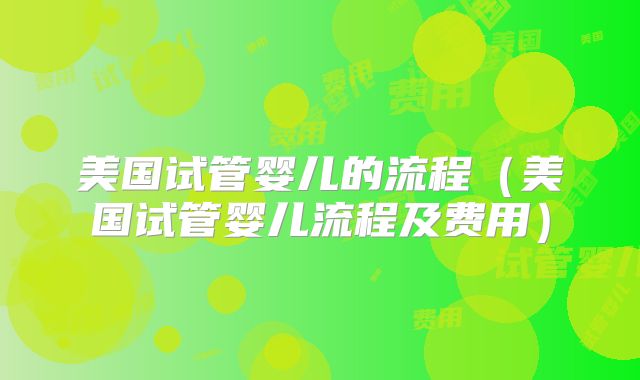 美国试管婴儿的流程(美国试管婴儿流程及费用)