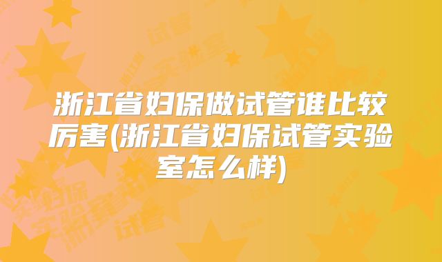 浙江省妇保做试管谁比较厉害(浙江省妇保试管实验室怎么样)