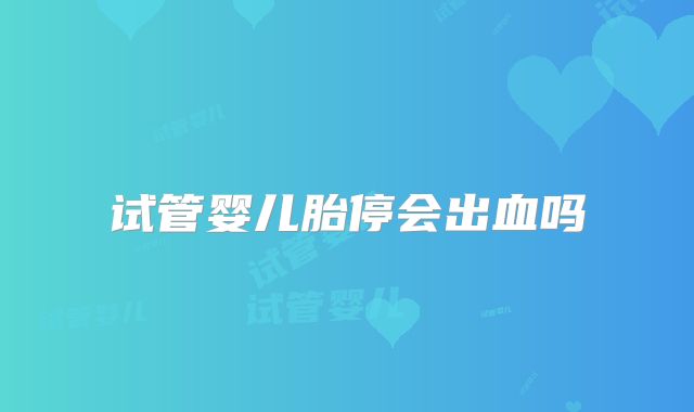 试管婴儿胎停会出血吗