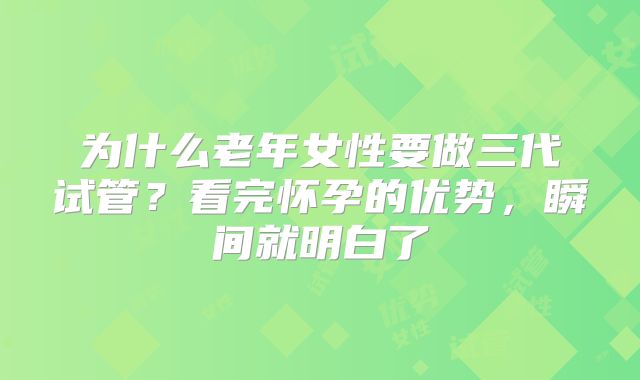 为什么老年女性要做三代试管？看完怀孕的优势，瞬间就明白了