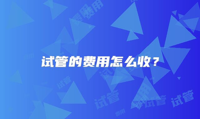 试管的费用怎么收？