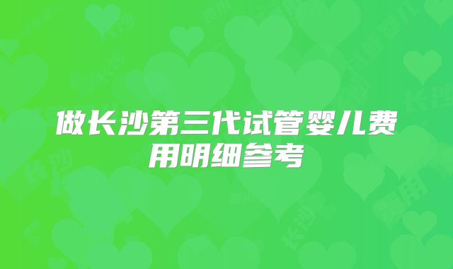 做长沙第三代试管婴儿费用明细参考