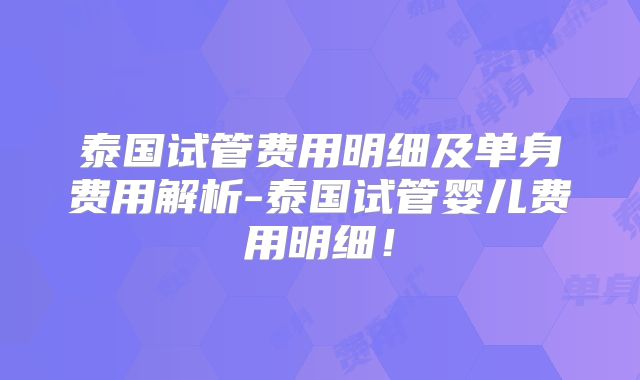 泰国试管费用明细及单身费用解析-泰国试管婴儿费用明细！