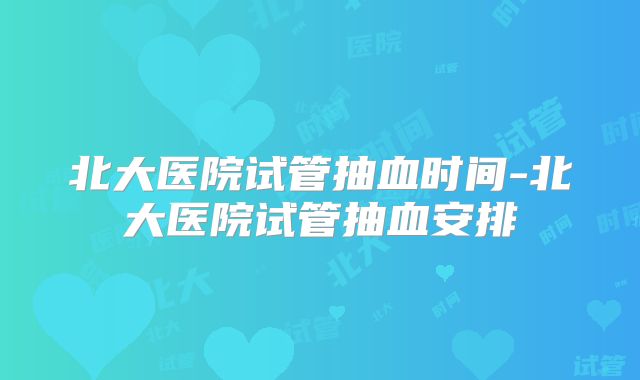 北大医院试管抽血时间-北大医院试管抽血安排