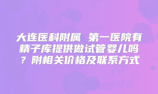 大连医科附属 第一医院有精子库提供做试管婴儿吗?附相关价格及联系方式