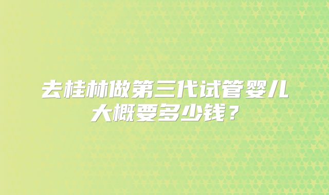 去桂林做第三代试管婴儿大概要多少钱？