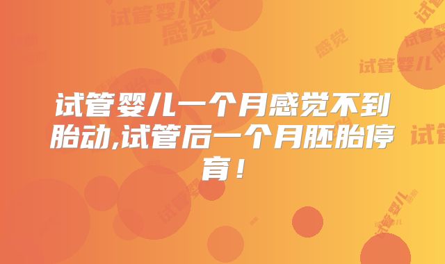 试管婴儿一个月感觉不到胎动,试管后一个月胚胎停育!
