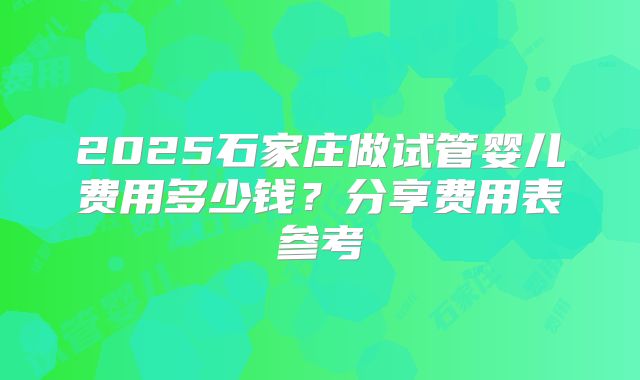 2025石家庄做试管婴儿费用多少钱？分享费用表参考