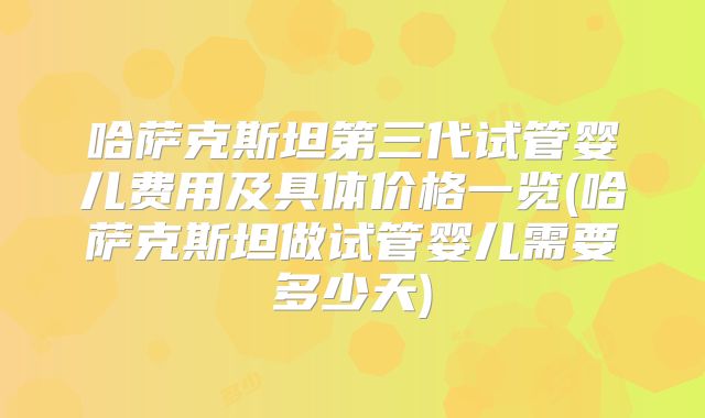 哈萨克斯坦第三代试管婴儿费用及具体价格一览(哈萨克斯坦做试管婴儿需要多少天)