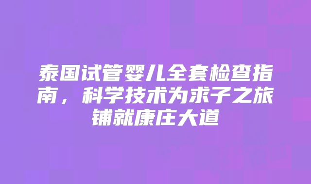 泰国试管婴儿全套检查指南，科学技术为求子之旅铺就康庄大道