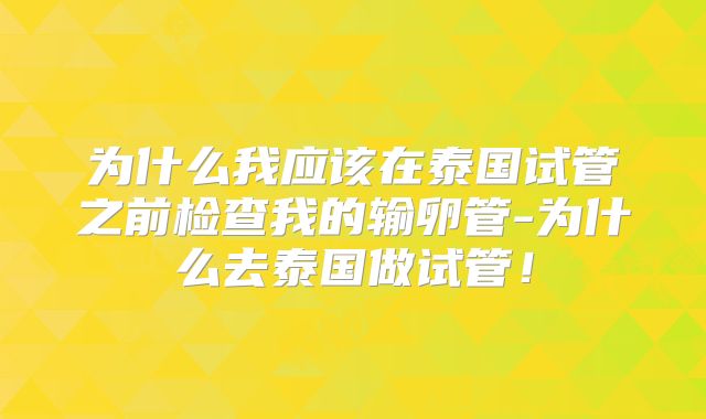 为什么我应该在泰国试管之前检查我的输卵管-为什么去泰国做试管!