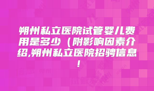 朔州私立医院试管婴儿费用是多少(附影响因素介绍,朔州私立医院招骋信息!