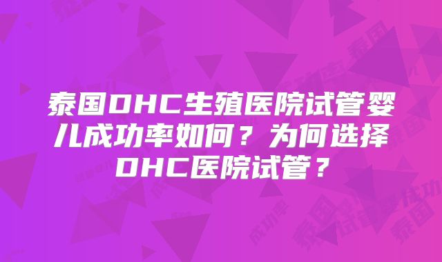 泰国DHC生殖医院试管婴儿成功率如何？为何选择DHC医院试管？