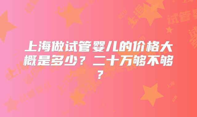 上海做试管婴儿的价格大概是多少？二十万够不够？