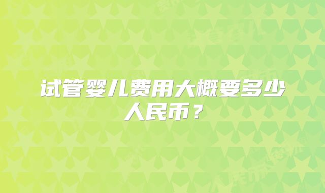 试管婴儿费用大概要多少人民币?