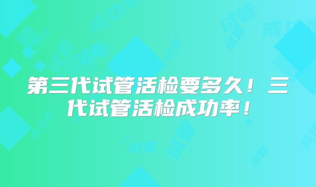 第三代试管活检要多久！三代试管活检成功率！