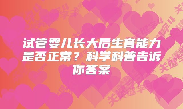 试管婴儿长大后生育能力是否正常？科学科普告诉你答案