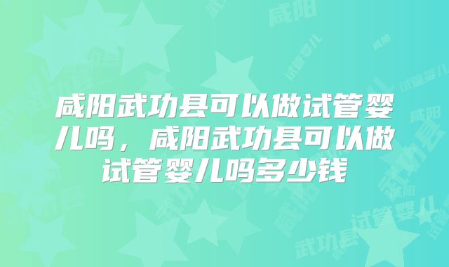 咸阳武功县可以做试管婴儿吗，咸阳武功县可以做试管婴儿吗多少钱