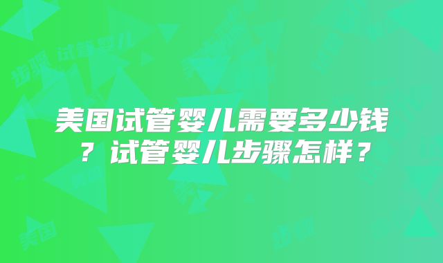 美国试管婴儿需要多少钱？试管婴儿步骤怎样？