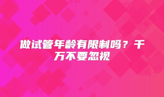 做试管年龄有限制吗？千万不要忽视