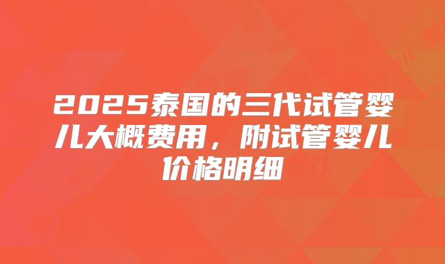 2025泰国的三代试管婴儿大概费用，附试管婴儿价格明细
