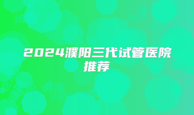 2024濮阳三代试管医院推荐