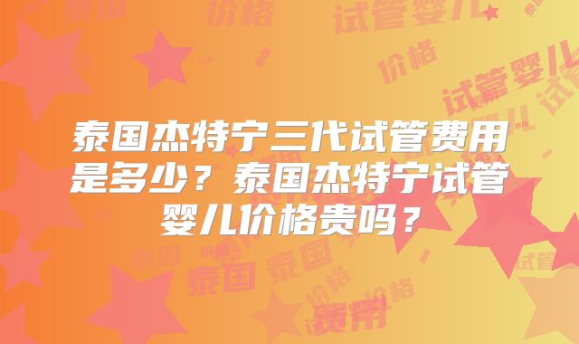 泰国杰特宁三代试管费用是多少?泰国杰特宁试管婴儿价格贵吗?