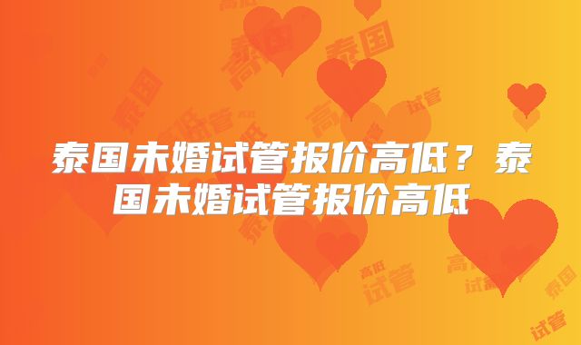 泰国未婚试管报价高低？泰国未婚试管报价高低