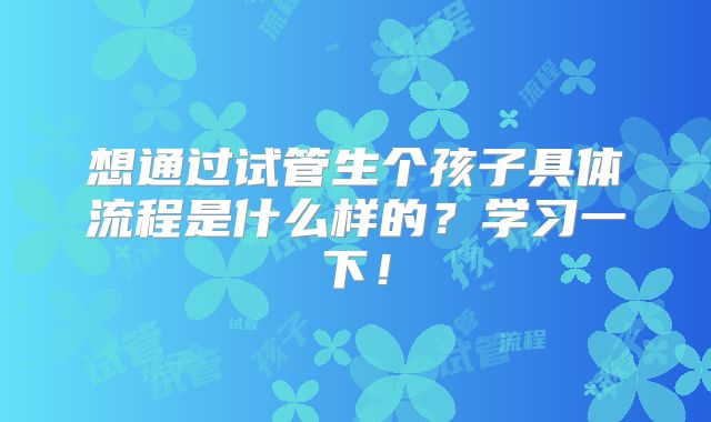 想通过试管生个孩子具体流程是什么样的？学习一下！