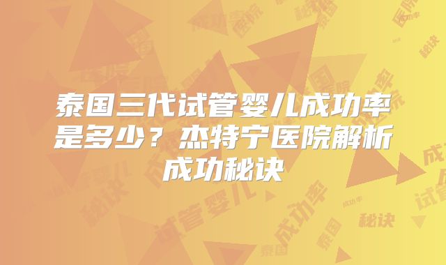 泰国三代试管婴儿成功率是多少?杰特宁医院解析成功秘诀