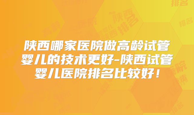 陕西哪家医院做高龄试管婴儿的技术更好-陕西试管婴儿医院排名比较好！
