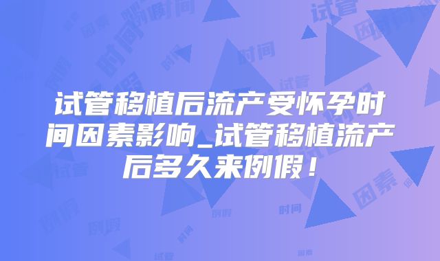试管移植后流产受怀孕时间因素影响_试管移植流产后多久来例假！