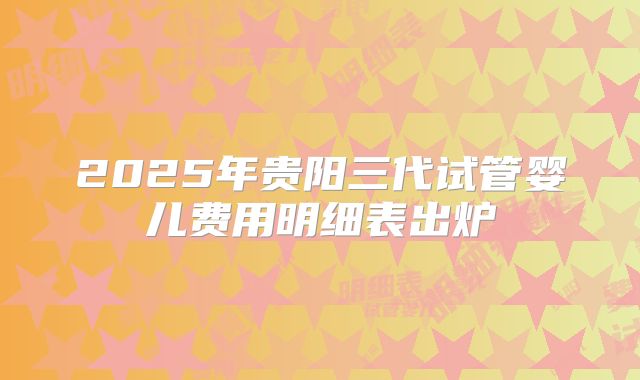 2025年贵阳三代试管婴儿费用明细表出炉