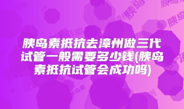 胰岛素抵抗去漳州做三代试管一般需要多少钱(胰岛素抵抗试管会成功吗)