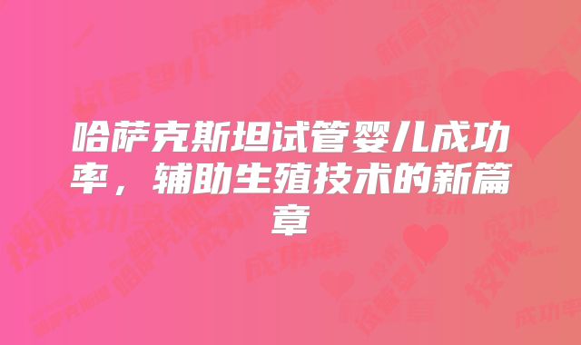 哈萨克斯坦试管婴儿成功率，辅助生殖技术的新篇章